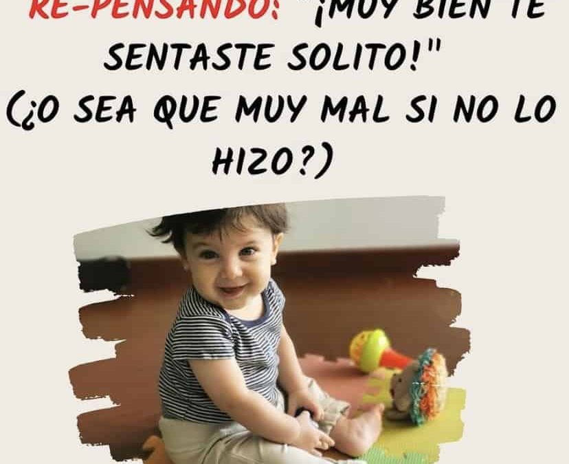 Re-pensando: “muy bien te sentaste solito!” (O sea que muy mal si no lo hace?)